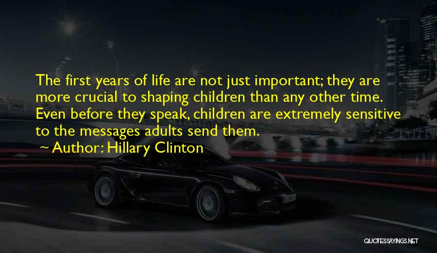 Hillary Clinton Quotes: The First Years Of Life Are Not Just Important; They Are More Crucial To Shaping Children Than Any Other Time.