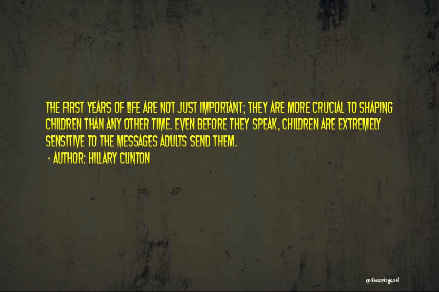 Hillary Clinton Quotes: The First Years Of Life Are Not Just Important; They Are More Crucial To Shaping Children Than Any Other Time.