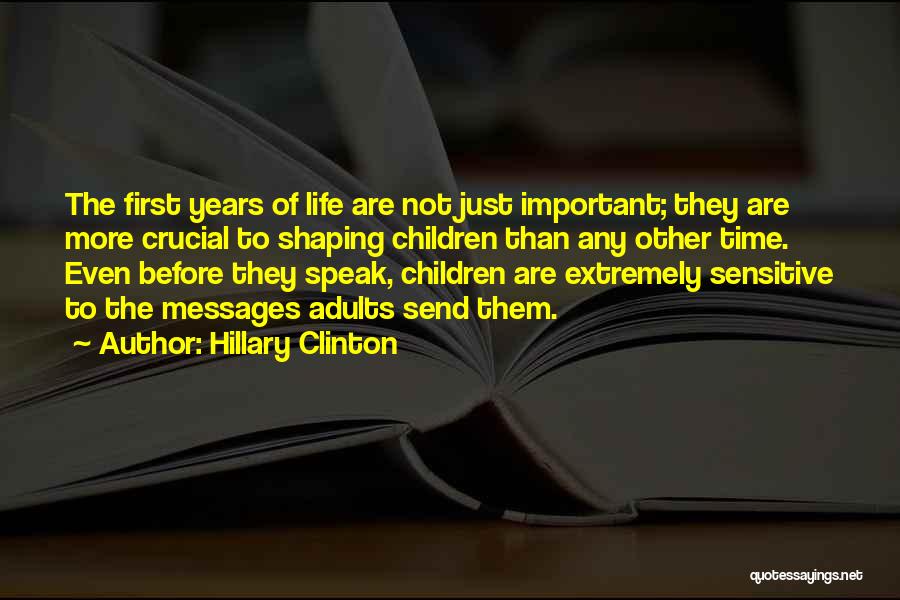 Hillary Clinton Quotes: The First Years Of Life Are Not Just Important; They Are More Crucial To Shaping Children Than Any Other Time.