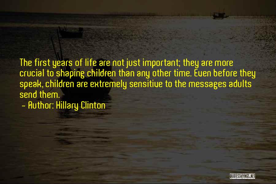 Hillary Clinton Quotes: The First Years Of Life Are Not Just Important; They Are More Crucial To Shaping Children Than Any Other Time.