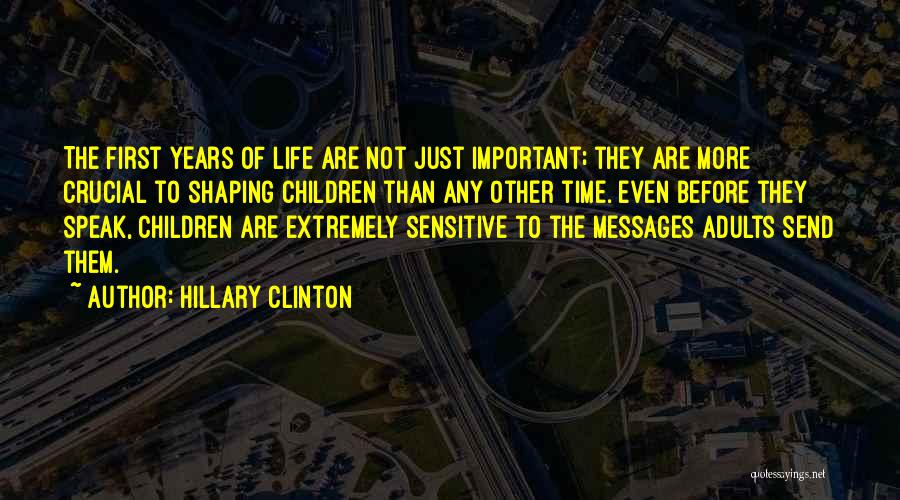 Hillary Clinton Quotes: The First Years Of Life Are Not Just Important; They Are More Crucial To Shaping Children Than Any Other Time.