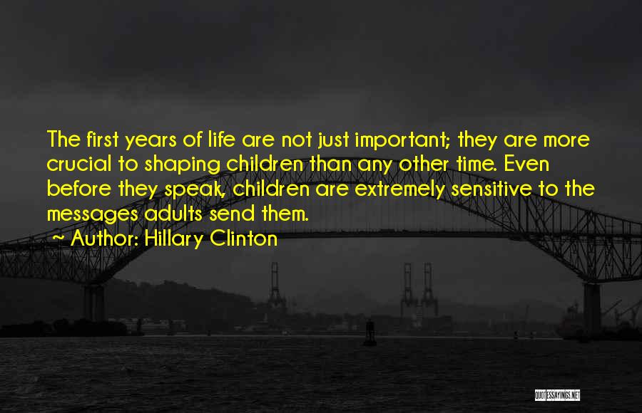 Hillary Clinton Quotes: The First Years Of Life Are Not Just Important; They Are More Crucial To Shaping Children Than Any Other Time.