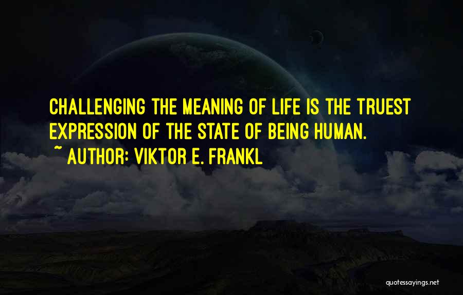 Viktor E. Frankl Quotes: Challenging The Meaning Of Life Is The Truest Expression Of The State Of Being Human.