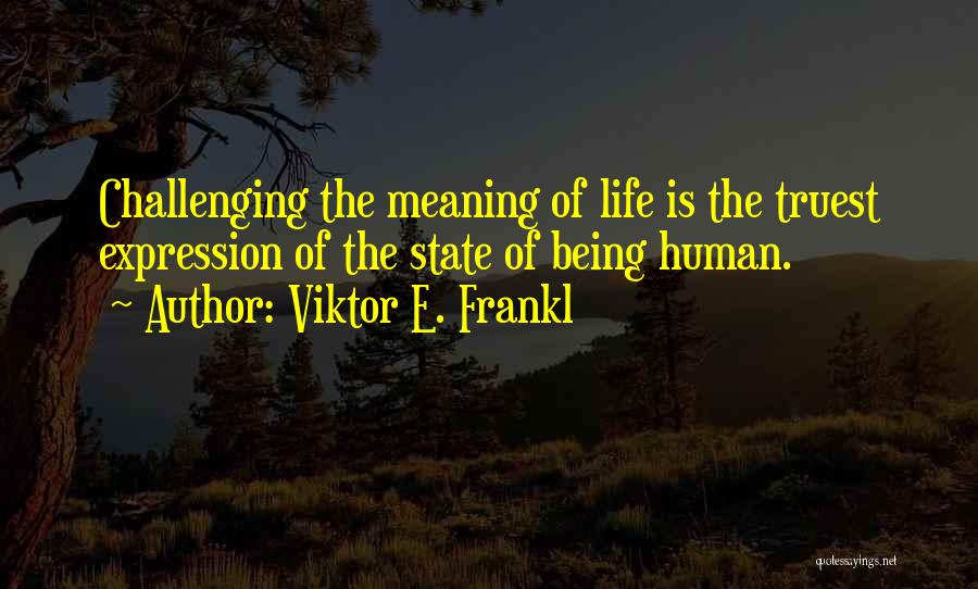 Viktor E. Frankl Quotes: Challenging The Meaning Of Life Is The Truest Expression Of The State Of Being Human.