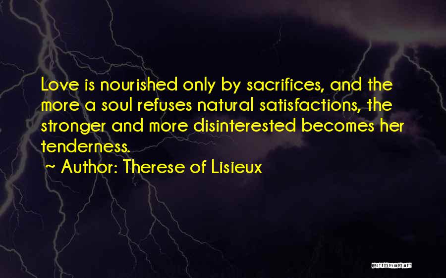 Therese Of Lisieux Quotes: Love Is Nourished Only By Sacrifices, And The More A Soul Refuses Natural Satisfactions, The Stronger And More Disinterested Becomes