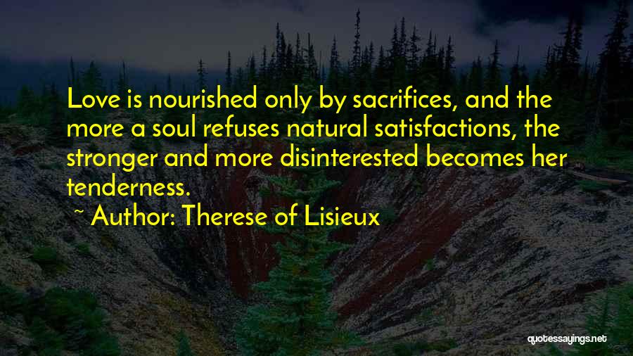 Therese Of Lisieux Quotes: Love Is Nourished Only By Sacrifices, And The More A Soul Refuses Natural Satisfactions, The Stronger And More Disinterested Becomes