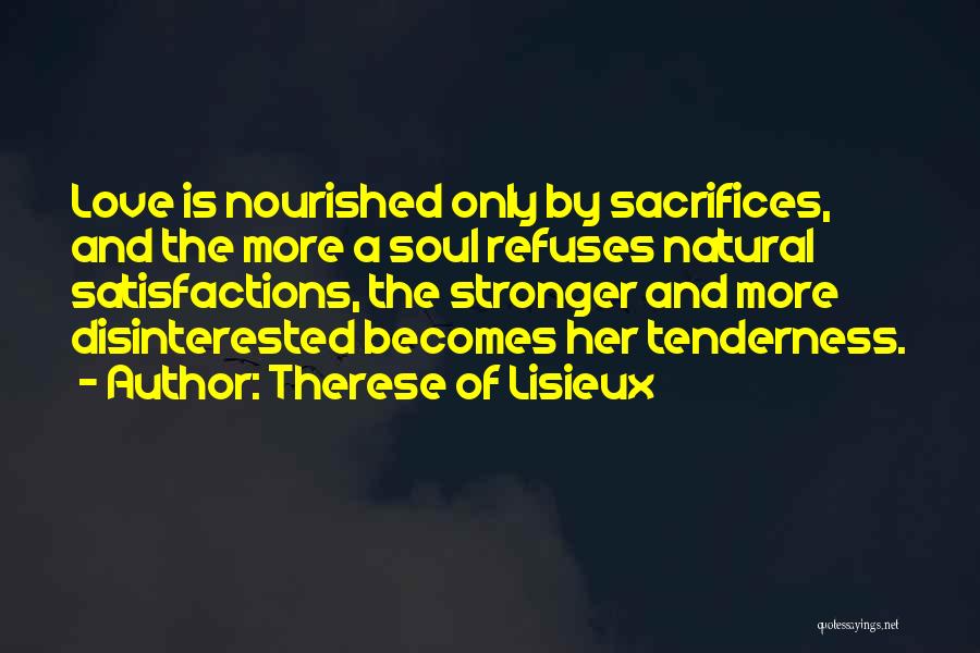Therese Of Lisieux Quotes: Love Is Nourished Only By Sacrifices, And The More A Soul Refuses Natural Satisfactions, The Stronger And More Disinterested Becomes