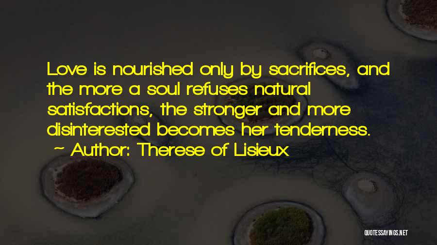 Therese Of Lisieux Quotes: Love Is Nourished Only By Sacrifices, And The More A Soul Refuses Natural Satisfactions, The Stronger And More Disinterested Becomes
