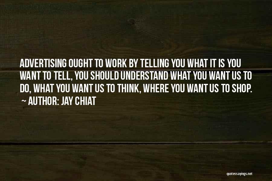 Jay Chiat Quotes: Advertising Ought To Work By Telling You What It Is You Want To Tell, You Should Understand What You Want
