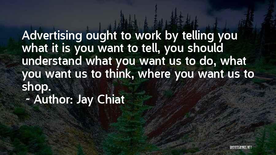 Jay Chiat Quotes: Advertising Ought To Work By Telling You What It Is You Want To Tell, You Should Understand What You Want