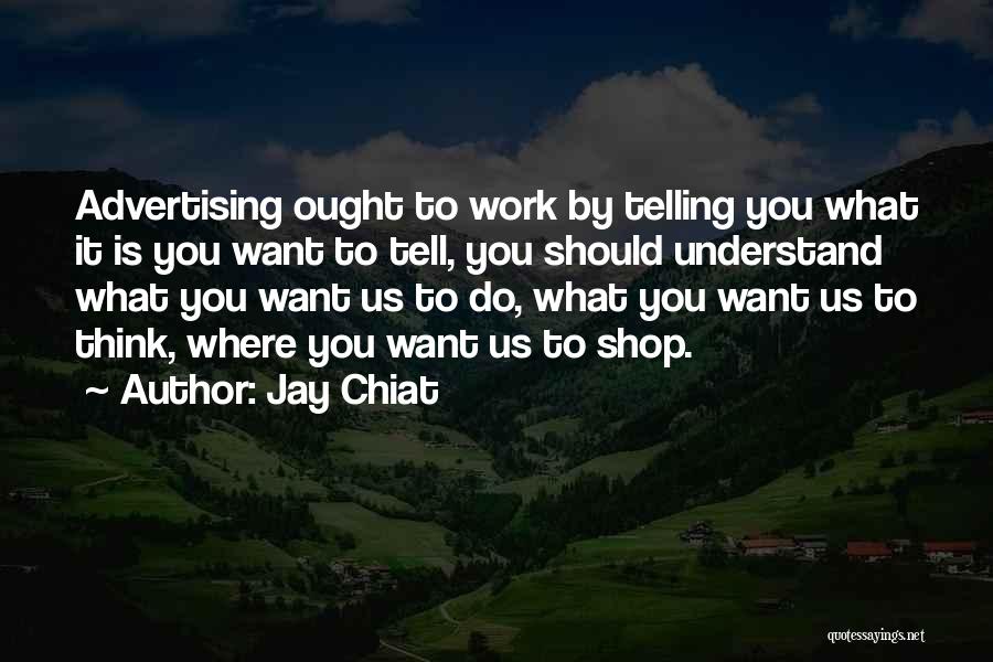 Jay Chiat Quotes: Advertising Ought To Work By Telling You What It Is You Want To Tell, You Should Understand What You Want