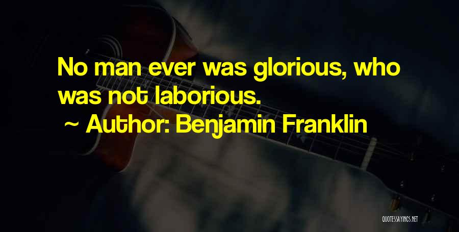 Benjamin Franklin Quotes: No Man Ever Was Glorious, Who Was Not Laborious.
