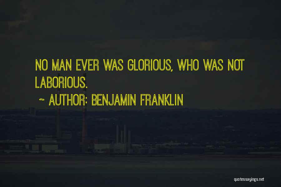 Benjamin Franklin Quotes: No Man Ever Was Glorious, Who Was Not Laborious.