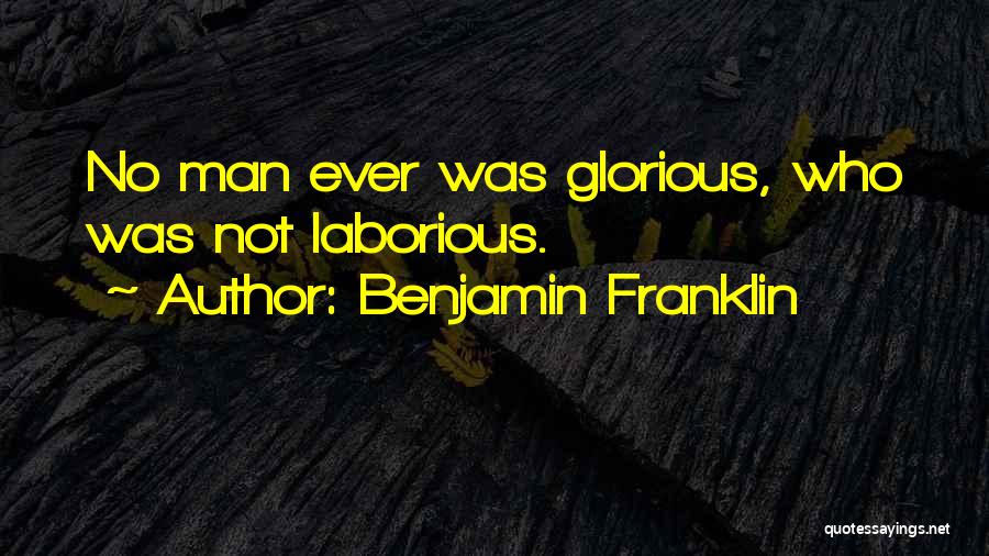 Benjamin Franklin Quotes: No Man Ever Was Glorious, Who Was Not Laborious.