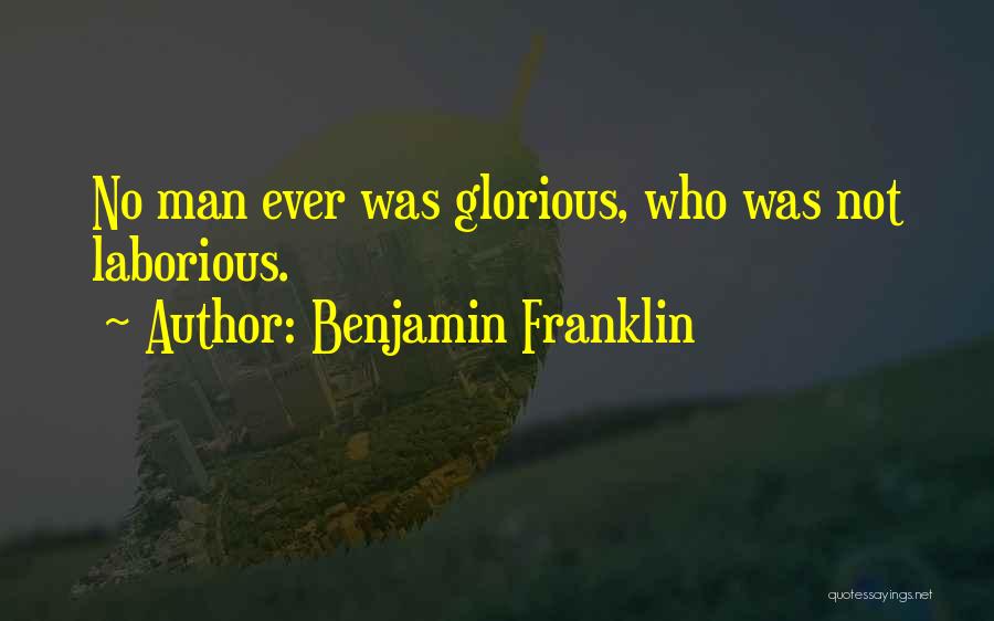 Benjamin Franklin Quotes: No Man Ever Was Glorious, Who Was Not Laborious.