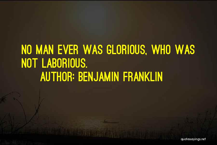 Benjamin Franklin Quotes: No Man Ever Was Glorious, Who Was Not Laborious.