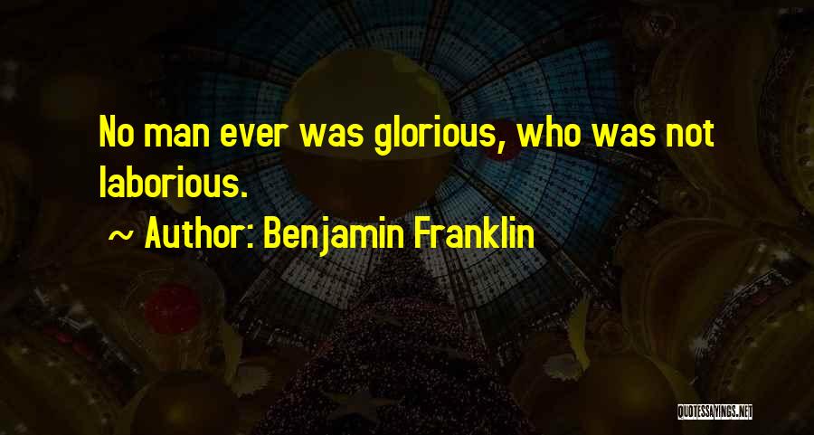 Benjamin Franklin Quotes: No Man Ever Was Glorious, Who Was Not Laborious.