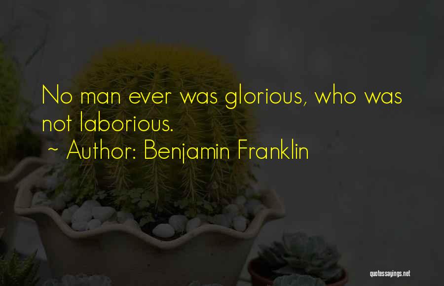 Benjamin Franklin Quotes: No Man Ever Was Glorious, Who Was Not Laborious.