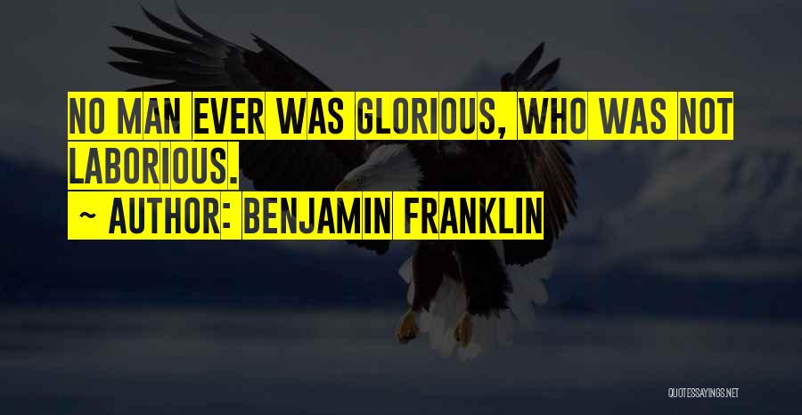 Benjamin Franklin Quotes: No Man Ever Was Glorious, Who Was Not Laborious.