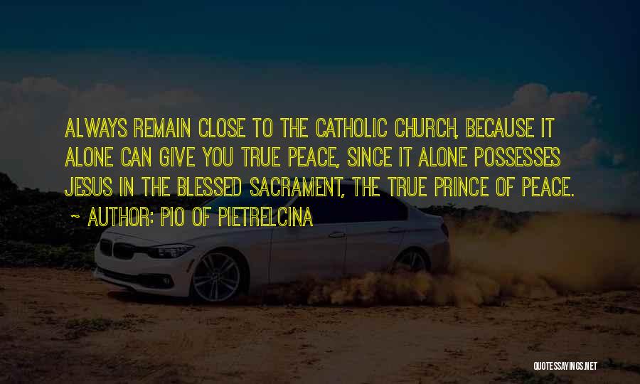 Pio Of Pietrelcina Quotes: Always Remain Close To The Catholic Church, Because It Alone Can Give You True Peace, Since It Alone Possesses Jesus