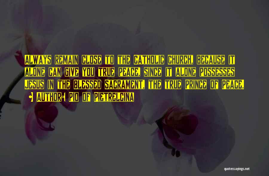 Pio Of Pietrelcina Quotes: Always Remain Close To The Catholic Church, Because It Alone Can Give You True Peace, Since It Alone Possesses Jesus