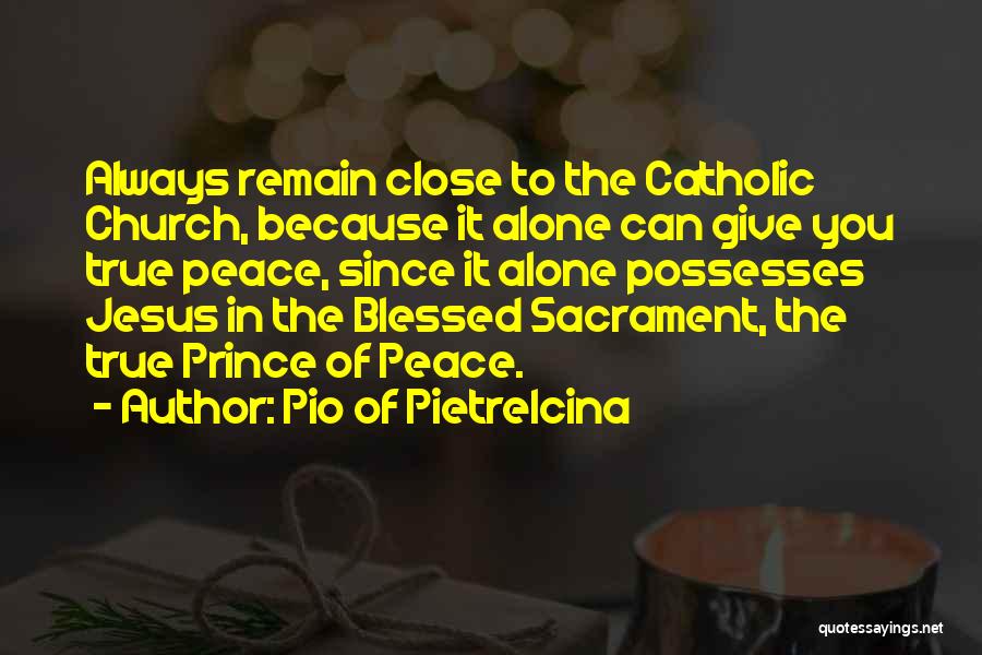 Pio Of Pietrelcina Quotes: Always Remain Close To The Catholic Church, Because It Alone Can Give You True Peace, Since It Alone Possesses Jesus