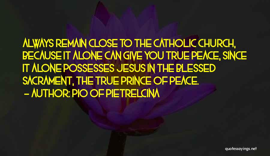 Pio Of Pietrelcina Quotes: Always Remain Close To The Catholic Church, Because It Alone Can Give You True Peace, Since It Alone Possesses Jesus