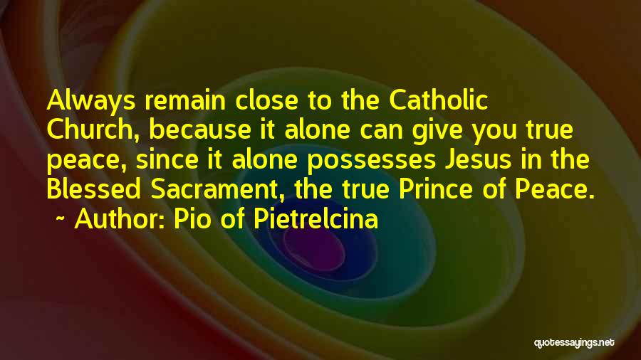 Pio Of Pietrelcina Quotes: Always Remain Close To The Catholic Church, Because It Alone Can Give You True Peace, Since It Alone Possesses Jesus