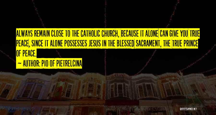 Pio Of Pietrelcina Quotes: Always Remain Close To The Catholic Church, Because It Alone Can Give You True Peace, Since It Alone Possesses Jesus