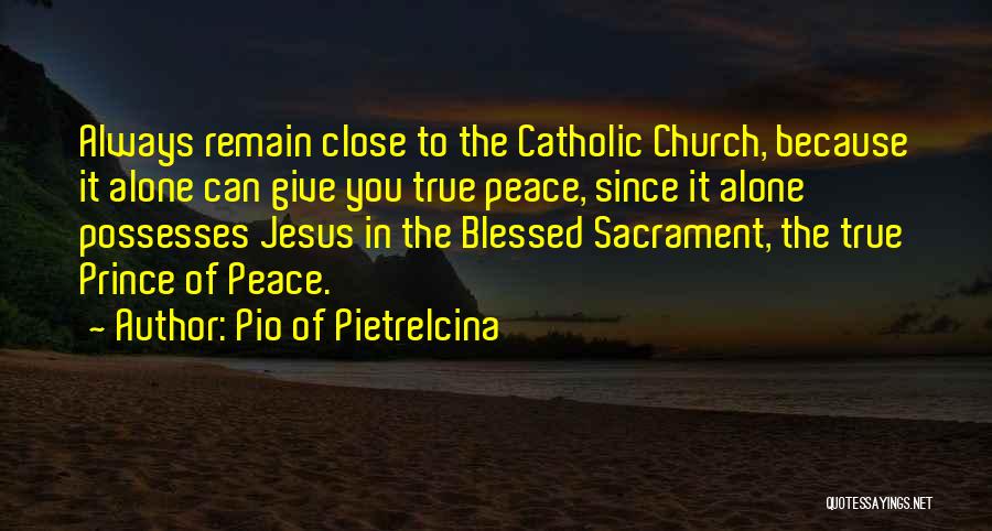 Pio Of Pietrelcina Quotes: Always Remain Close To The Catholic Church, Because It Alone Can Give You True Peace, Since It Alone Possesses Jesus