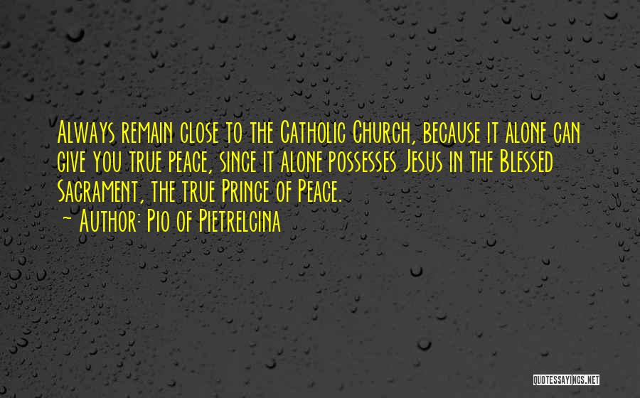 Pio Of Pietrelcina Quotes: Always Remain Close To The Catholic Church, Because It Alone Can Give You True Peace, Since It Alone Possesses Jesus
