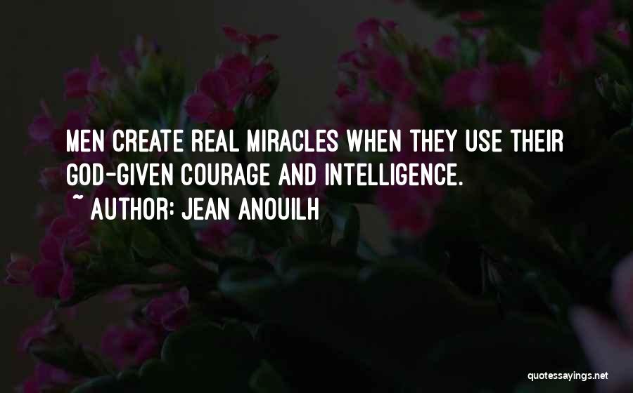 Jean Anouilh Quotes: Men Create Real Miracles When They Use Their God-given Courage And Intelligence.