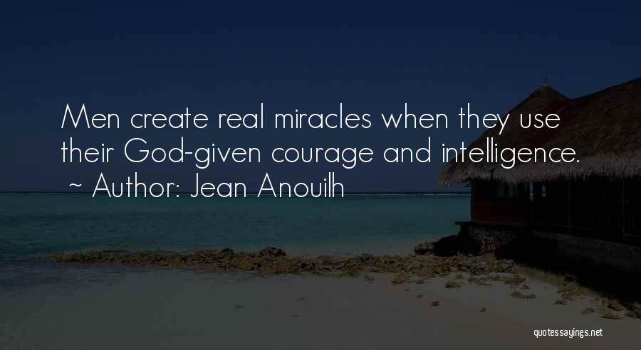Jean Anouilh Quotes: Men Create Real Miracles When They Use Their God-given Courage And Intelligence.