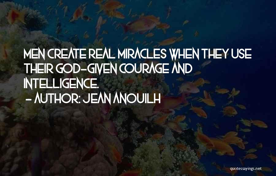 Jean Anouilh Quotes: Men Create Real Miracles When They Use Their God-given Courage And Intelligence.