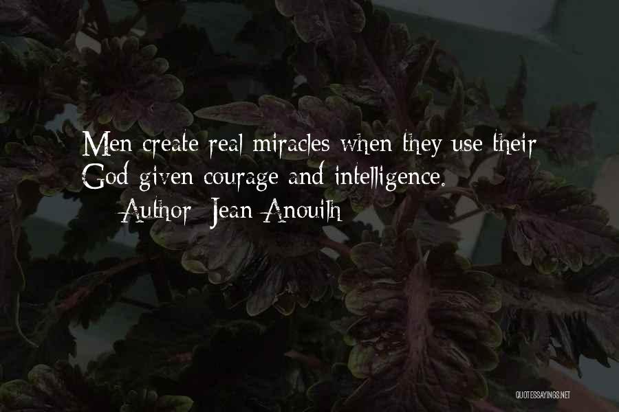 Jean Anouilh Quotes: Men Create Real Miracles When They Use Their God-given Courage And Intelligence.