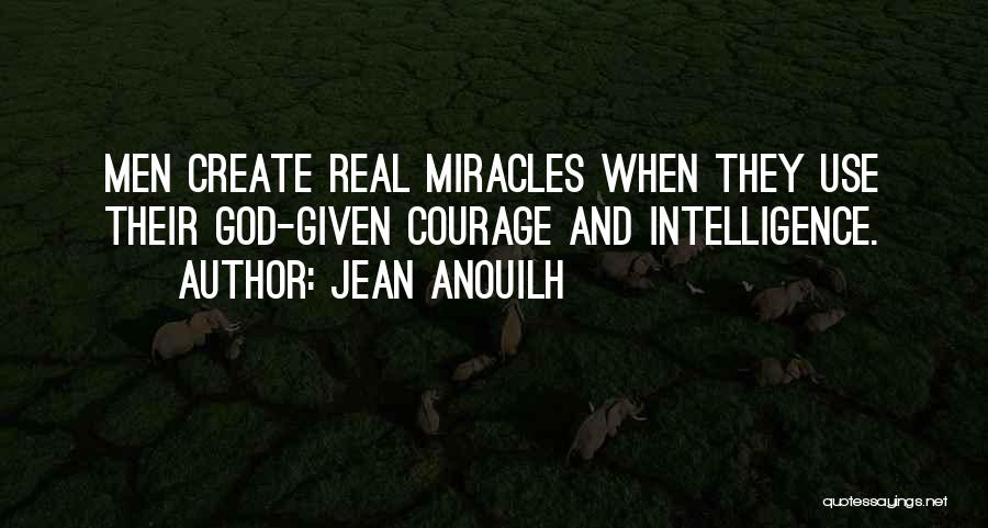 Jean Anouilh Quotes: Men Create Real Miracles When They Use Their God-given Courage And Intelligence.