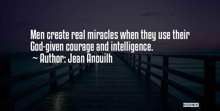 Jean Anouilh Quotes: Men Create Real Miracles When They Use Their God-given Courage And Intelligence.