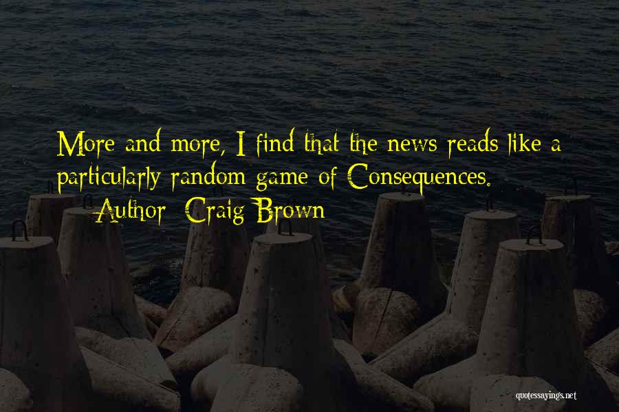 Craig Brown Quotes: More And More, I Find That The News Reads Like A Particularly Random Game Of Consequences.