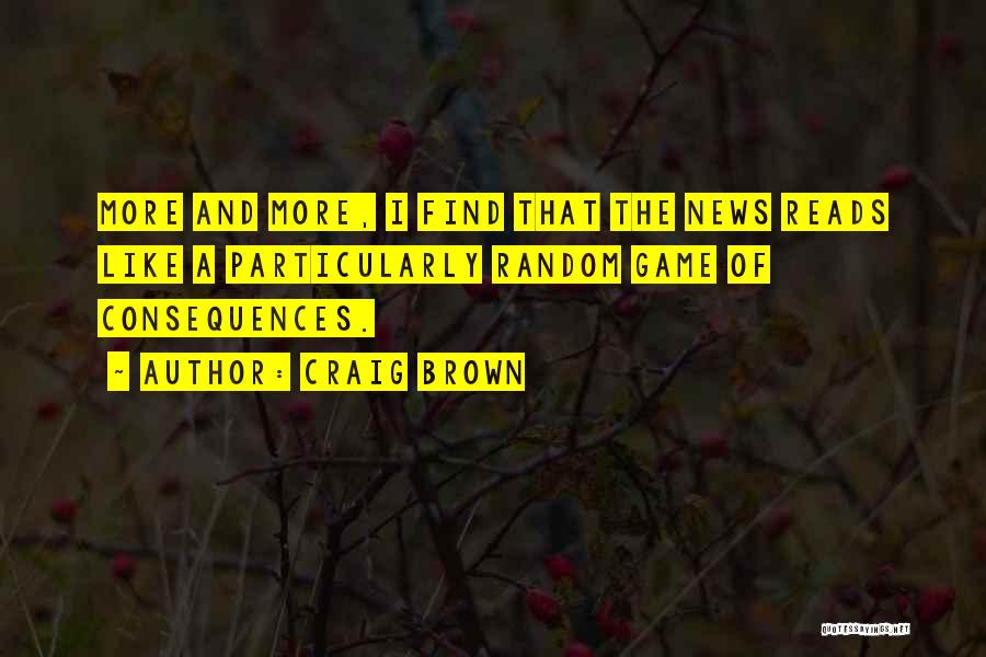 Craig Brown Quotes: More And More, I Find That The News Reads Like A Particularly Random Game Of Consequences.