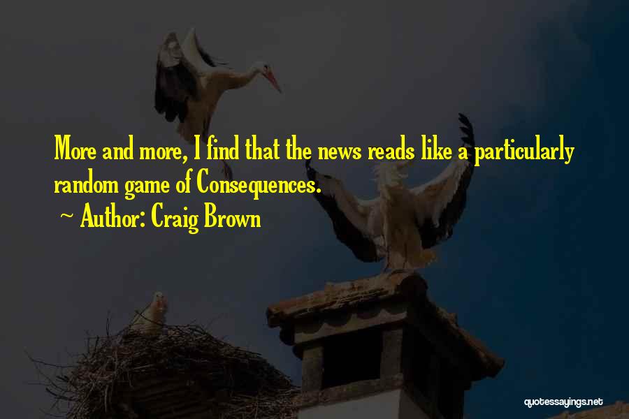 Craig Brown Quotes: More And More, I Find That The News Reads Like A Particularly Random Game Of Consequences.