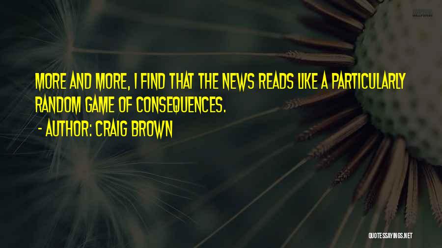 Craig Brown Quotes: More And More, I Find That The News Reads Like A Particularly Random Game Of Consequences.