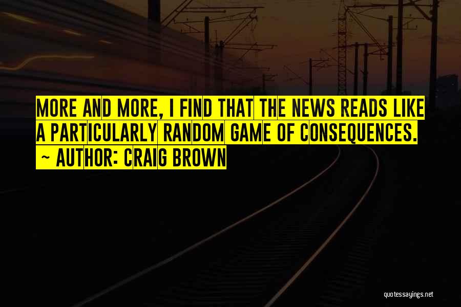 Craig Brown Quotes: More And More, I Find That The News Reads Like A Particularly Random Game Of Consequences.