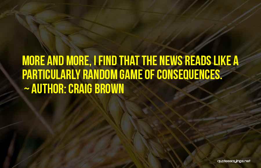 Craig Brown Quotes: More And More, I Find That The News Reads Like A Particularly Random Game Of Consequences.