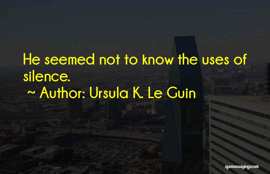 Ursula K. Le Guin Quotes: He Seemed Not To Know The Uses Of Silence.