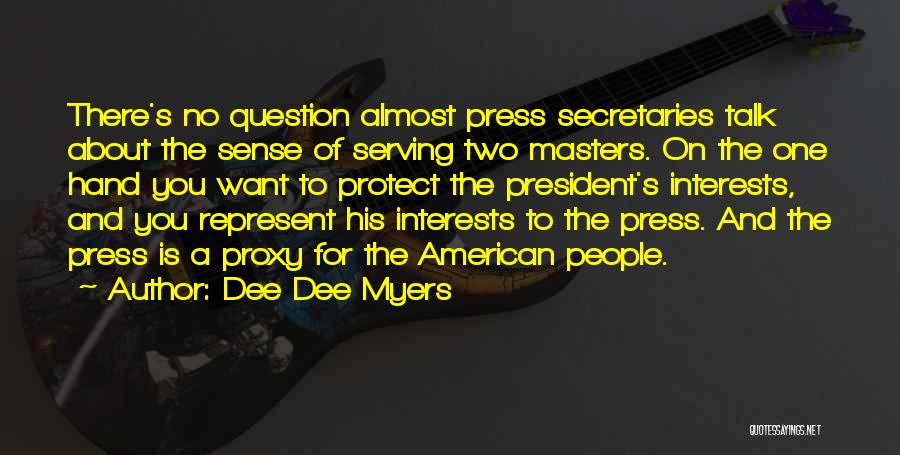 Dee Dee Myers Quotes: There's No Question Almost Press Secretaries Talk About The Sense Of Serving Two Masters. On The One Hand You Want