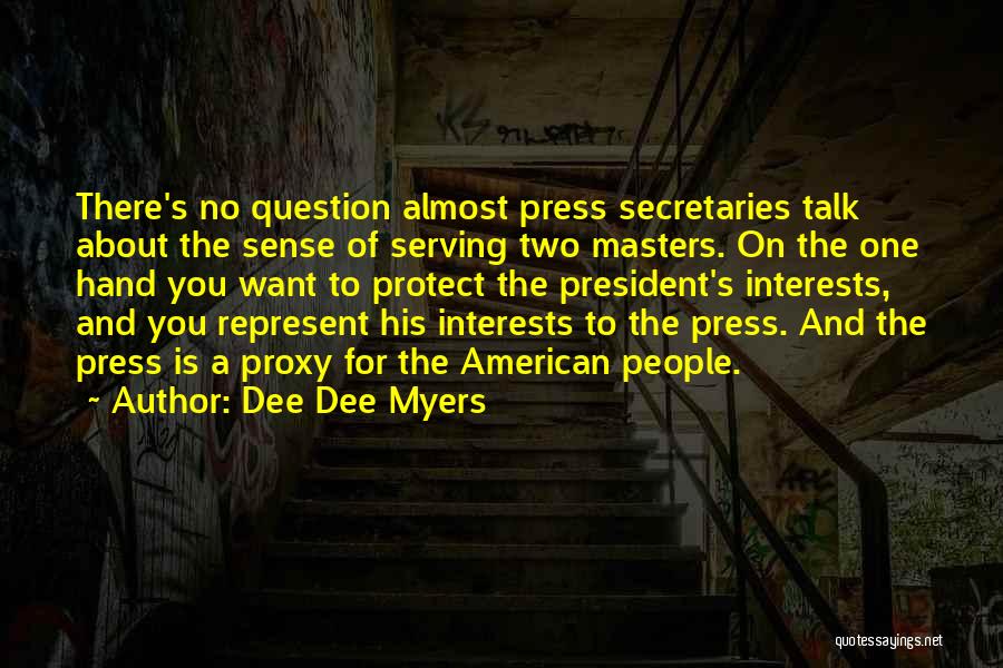 Dee Dee Myers Quotes: There's No Question Almost Press Secretaries Talk About The Sense Of Serving Two Masters. On The One Hand You Want