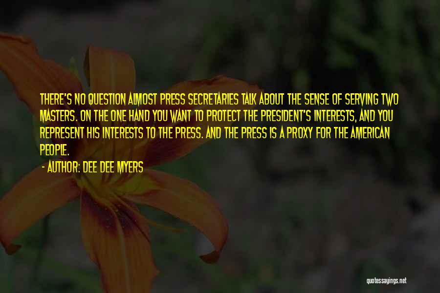 Dee Dee Myers Quotes: There's No Question Almost Press Secretaries Talk About The Sense Of Serving Two Masters. On The One Hand You Want