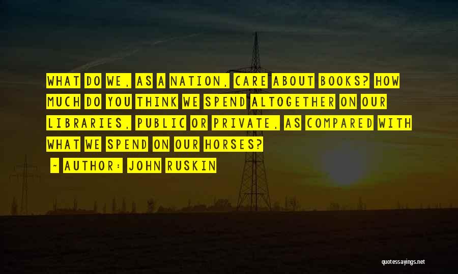 John Ruskin Quotes: What Do We, As A Nation, Care About Books? How Much Do You Think We Spend Altogether On Our Libraries,