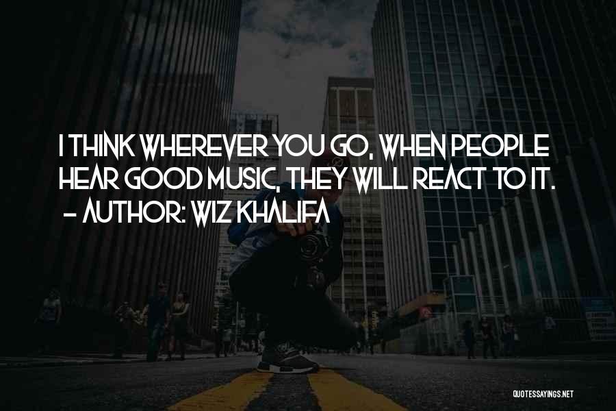 Wiz Khalifa Quotes: I Think Wherever You Go, When People Hear Good Music, They Will React To It.