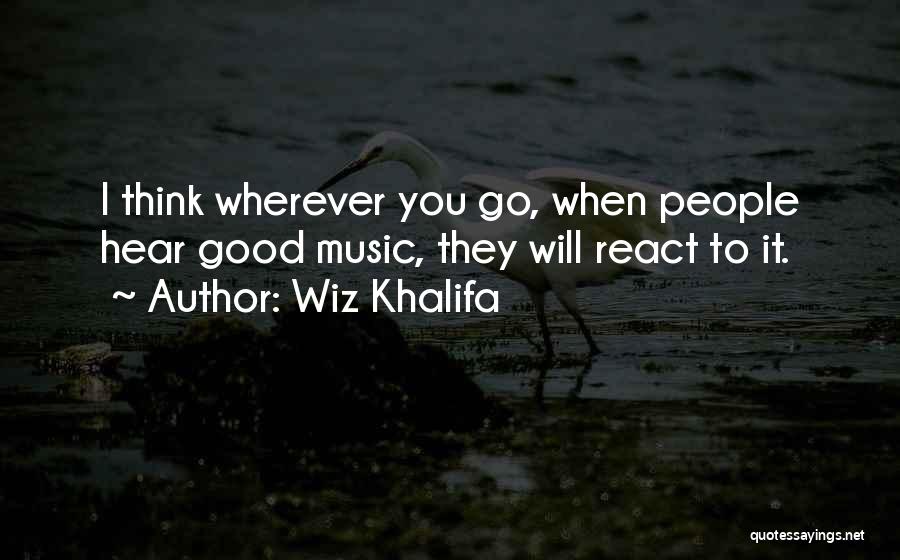 Wiz Khalifa Quotes: I Think Wherever You Go, When People Hear Good Music, They Will React To It.